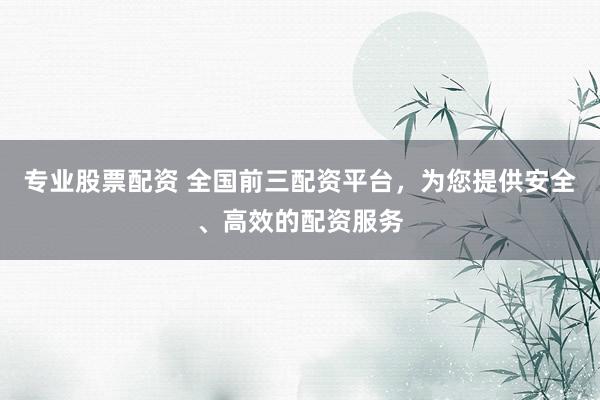 专业股票配资 全国前三配资平台，为您提供安全、高效的配资服务