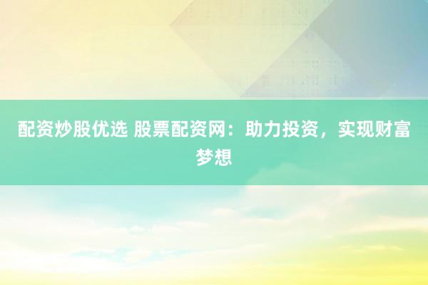 配资炒股优选 股票配资网：助力投资，实现财富梦想