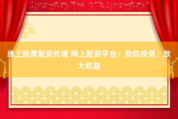 线上股票配资代理 网上配资平台：助你投资，放大收益