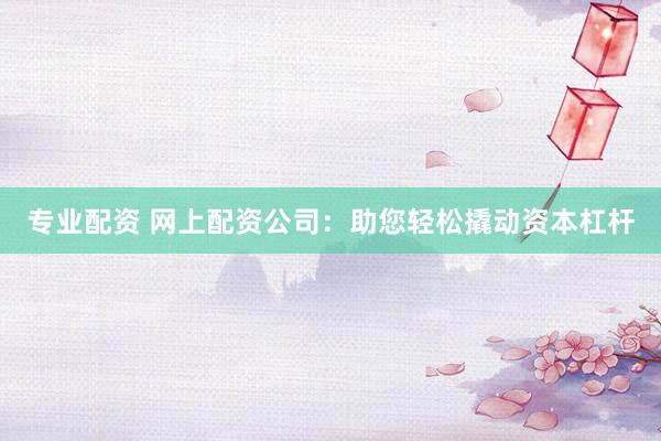专业配资 网上配资公司：助您轻松撬动资本杠杆