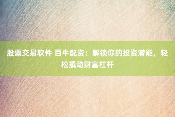 股票交易软件 百牛配资：解锁你的投资潜能，轻松撬动财富杠杆