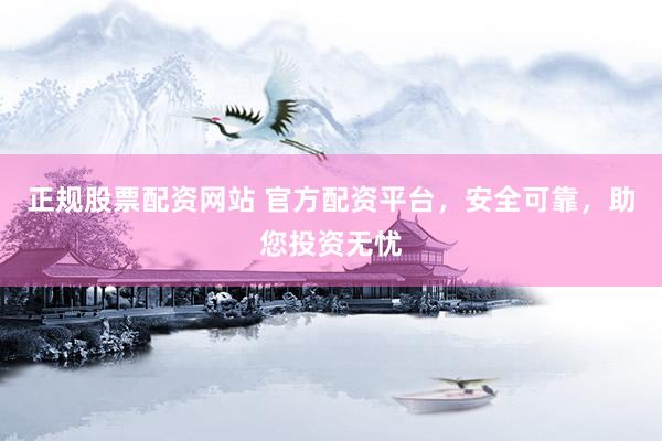 正规股票配资网站 官方配资平台，安全可靠，助您投资无忧