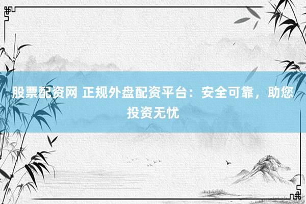股票配资网 正规外盘配资平台：安全可靠，助您投资无忧