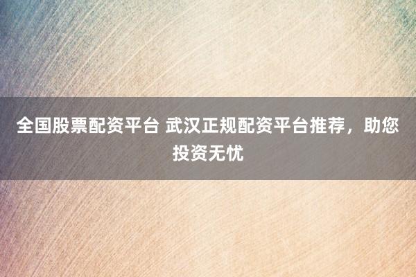 全国股票配资平台 武汉正规配资平台推荐，助您投资无忧