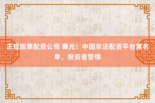 正规股票配资公司 曝光！中国非法配资平台黑名单，投资者警惕