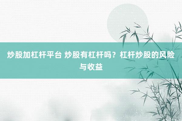 炒股加杠杆平台 炒股有杠杆吗？杠杆炒股的风险与收益