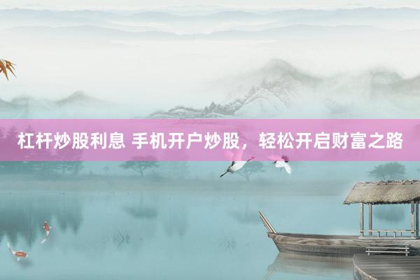 杠杆炒股利息 手机开户炒股，轻松开启财富之路