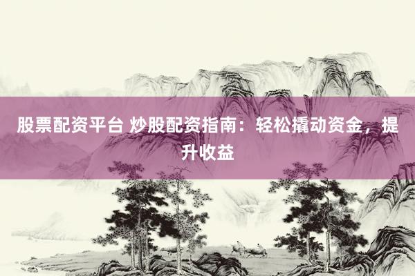 股票配资平台 炒股配资指南：轻松撬动资金，提升收益