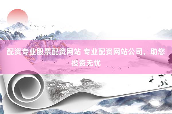 配资专业股票配资网站 专业配资网站公司，助您投资无忧