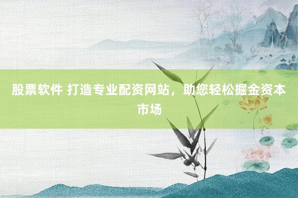 股票软件 打造专业配资网站，助您轻松掘金资本市场
