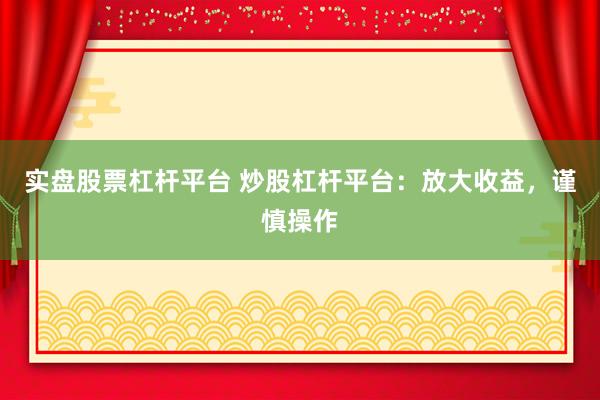 实盘股票杠杆平台 炒股杠杆平台：放大收益，谨慎操作