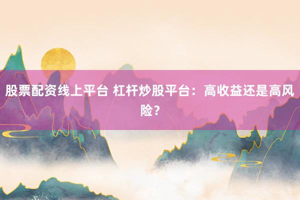 股票配资线上平台 杠杆炒股平台：高收益还是高风险？