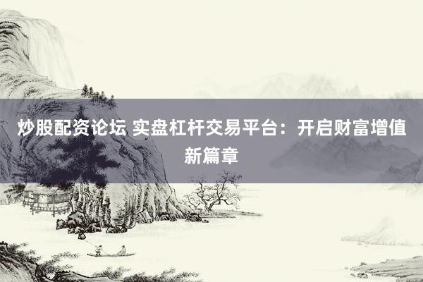 炒股配资论坛 实盘杠杆交易平台：开启财富增值新篇章