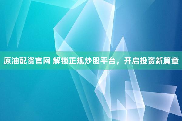 原油配资官网 解锁正规炒股平台，开启投资新篇章