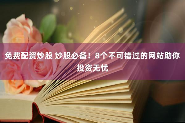 免费配资炒股 炒股必备！8个不可错过的网站助你投资无忧