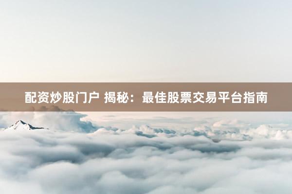 配资炒股门户 揭秘：最佳股票交易平台指南
