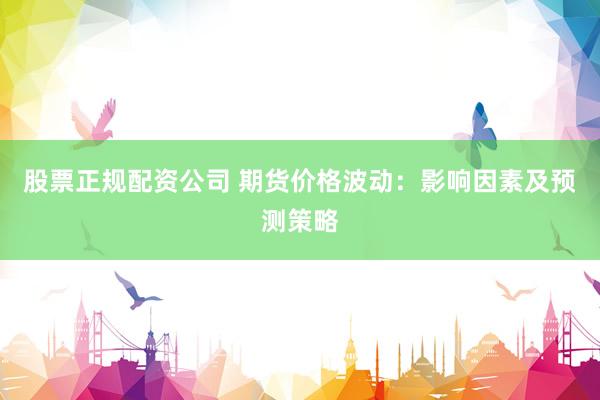 股票正规配资公司 期货价格波动：影响因素及预测策略