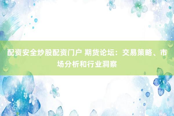 配资安全炒股配资门户 期货论坛：交易策略、市场分析和行业洞察