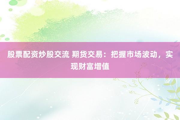 股票配资炒股交流 期货交易：把握市场波动，实现财富增值