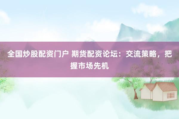 全国炒股配资门户 期货配资论坛：交流策略，把握市场先机