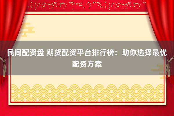 民间配资盘 期货配资平台排行榜：助你选择最优配资方案