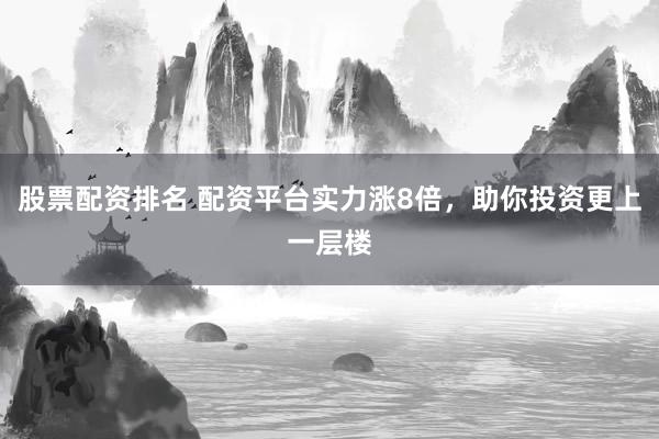 股票配资排名 配资平台实力涨8倍，助你投资更上一层楼