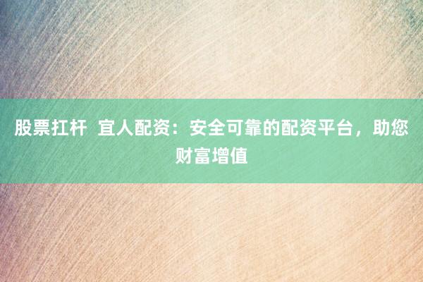 股票扛杆  宜人配资：安全可靠的配资平台，助您财富增值