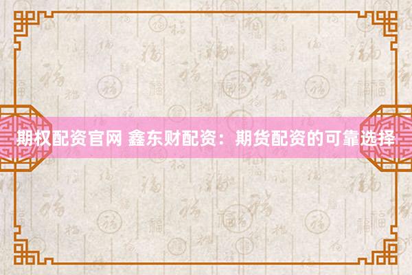 期权配资官网 鑫东财配资：期货配资的可靠选择