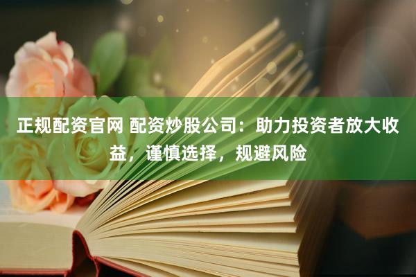 正规配资官网 配资炒股公司：助力投资者放大收益，谨慎选择，规避风险