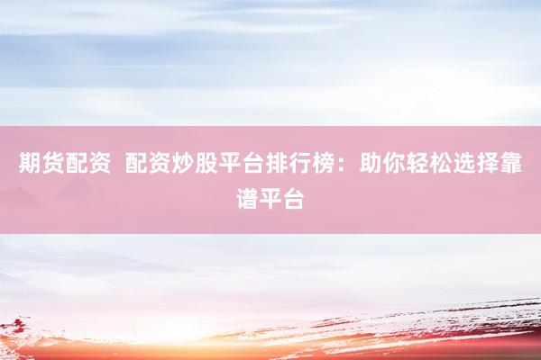 期货配资  配资炒股平台排行榜：助你轻松选择靠谱平台