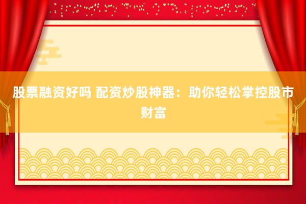 股票融资好吗 配资炒股神器：助你轻松掌控股市财富
