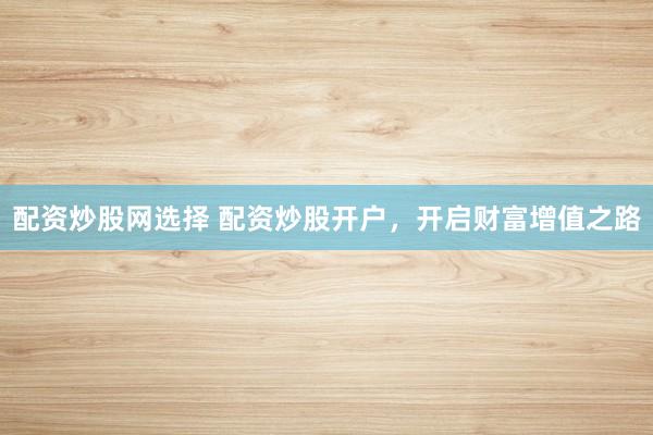 配资炒股网选择 配资炒股开户，开启财富增值之路