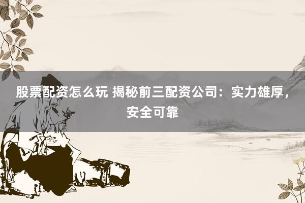 股票配资怎么玩 揭秘前三配资公司：实力雄厚，安全可靠