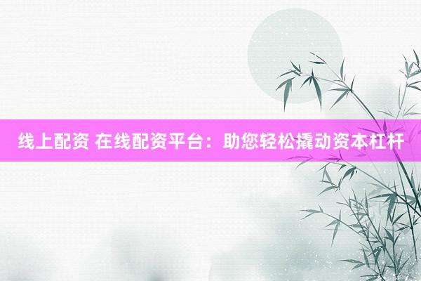 线上配资 在线配资平台：助您轻松撬动资本杠杆