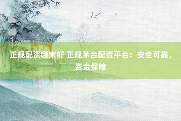 正规配资哪家好 正规茅台配资平台：安全可靠，资金保障