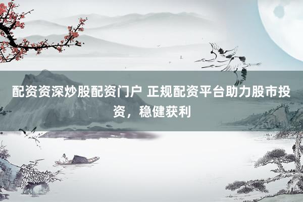 配资资深炒股配资门户 正规配资平台助力股市投资，稳健获利