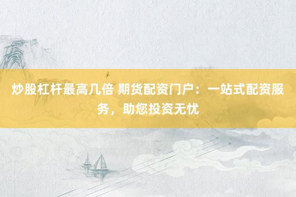 炒股杠杆最高几倍 期货配资门户：一站式配资服务，助您投资无忧