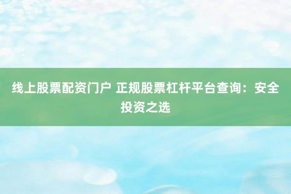 线上股票配资门户 正规股票杠杆平台查询：安全投资之选