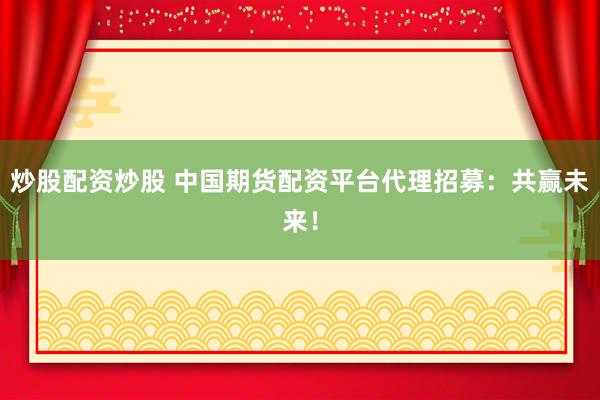 炒股配资炒股 中国期货配资平台代理招募：共赢未来！
