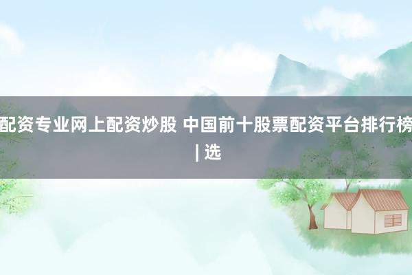 配资专业网上配资炒股 中国前十股票配资平台排行榜 | 选