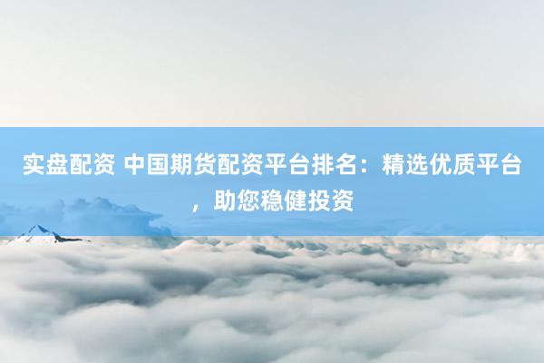 实盘配资 中国期货配资平台排名：精选优质平台，助您稳健投资