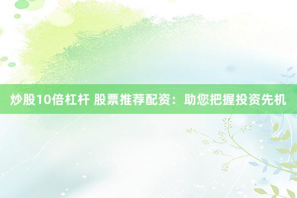 炒股10倍杠杆 股票推荐配资：助您把握投资先机