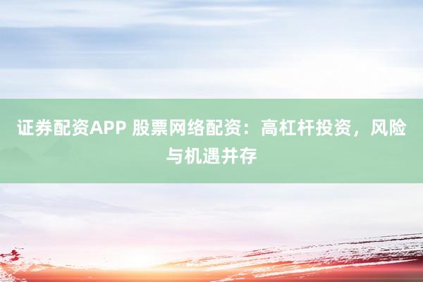 证券配资APP 股票网络配资：高杠杆投资，风险与机遇并存