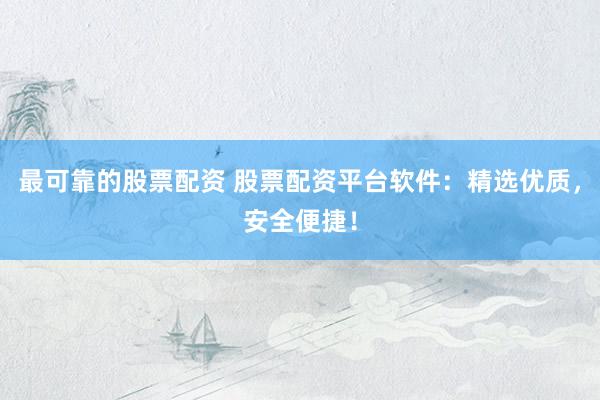 最可靠的股票配资 股票配资平台软件：精选优质，安全便捷！