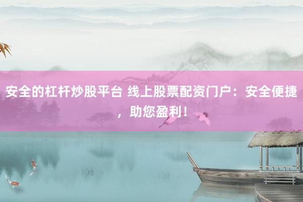 安全的杠杆炒股平台 线上股票配资门户：安全便捷，助您盈利！