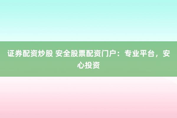 证券配资炒股 安全股票配资门户：专业平台，安心投资