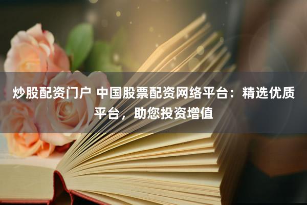 炒股配资门户 中国股票配资网络平台：精选优质平台，助您投资增值
