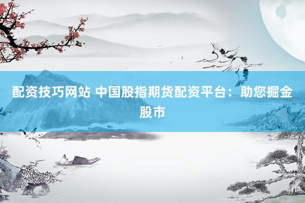 配资技巧网站 中国股指期货配资平台：助您掘金股市