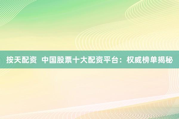 按天配资  中国股票十大配资平台：权威榜单揭秘