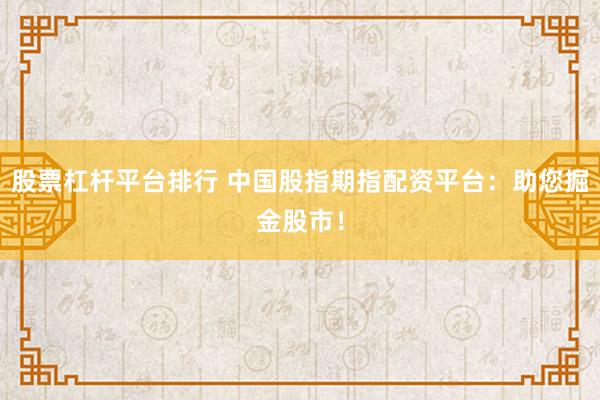 股票杠杆平台排行 中国股指期指配资平台：助您掘金股市！